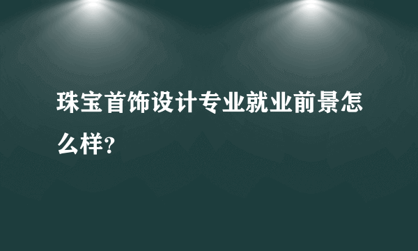 珠宝首饰设计专业就业前景怎么样？