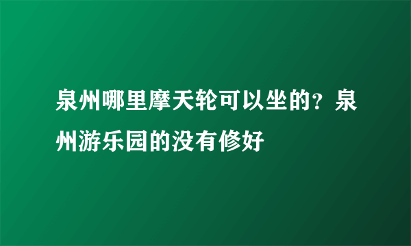 泉州哪里摩天轮可以坐的？泉州游乐园的没有修好