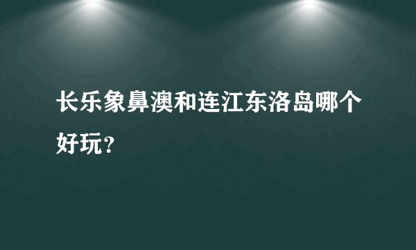 长乐象鼻澳和连江东洛岛哪个好玩？