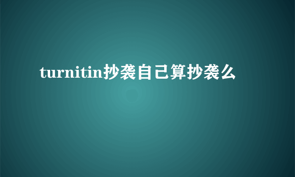 turnitin抄袭自己算抄袭么