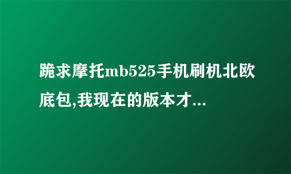 跪求摩托mb525手机刷机北欧底包,我现在的版本才2.1,最好还有汉化的包。谢谢!