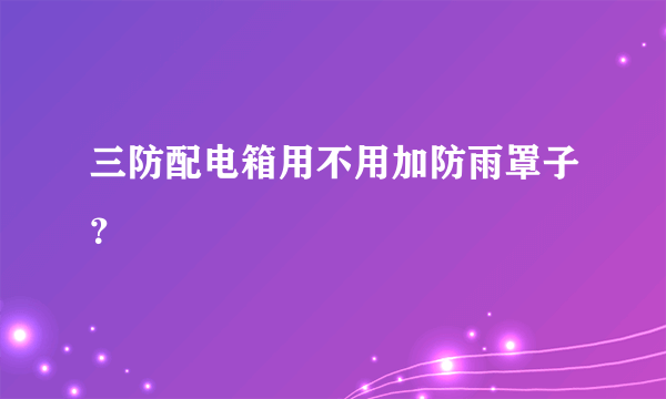 三防配电箱用不用加防雨罩子？