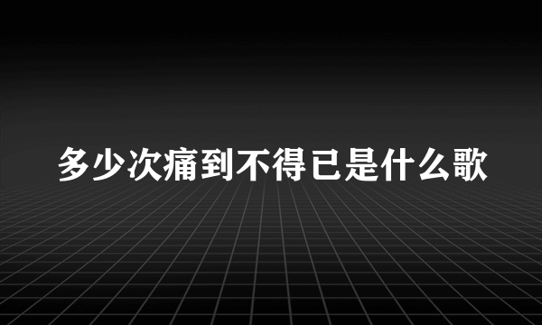 多少次痛到不得已是什么歌