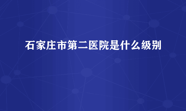 石家庄市第二医院是什么级别