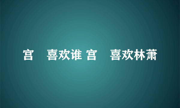 宫洺喜欢谁 宫洺喜欢林萧