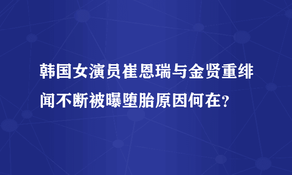 韩国女演员崔恩瑞与金贤重绯闻不断被曝堕胎原因何在？