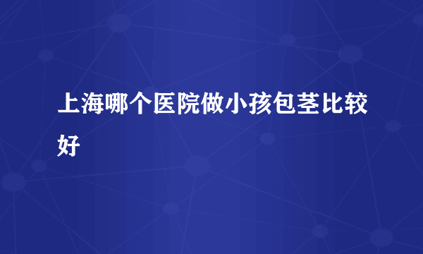 上海哪个医院做小孩包茎比较好