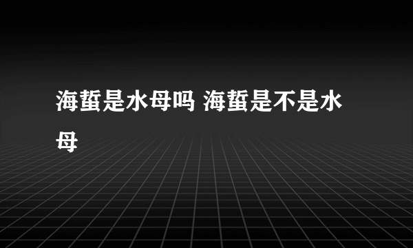 海蜇是水母吗 海蜇是不是水母