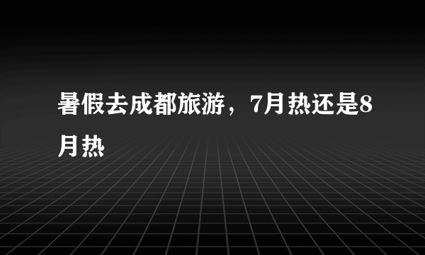 暑假去成都旅游，7月热还是8月热