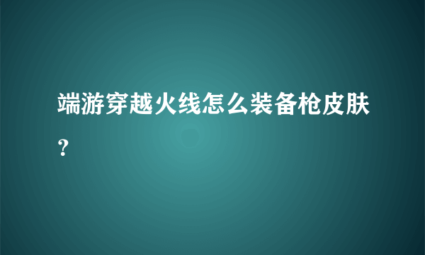 端游穿越火线怎么装备枪皮肤？