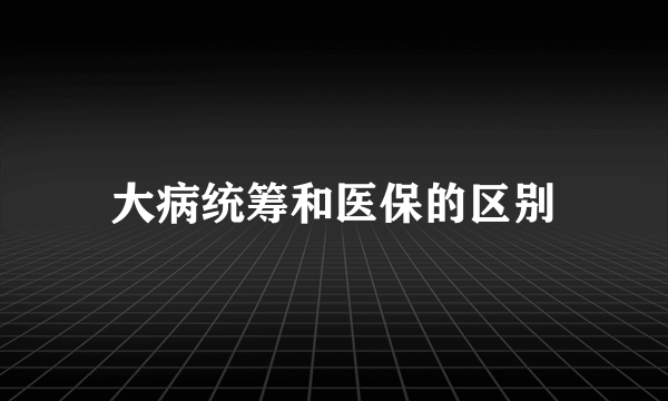 大病统筹和医保的区别