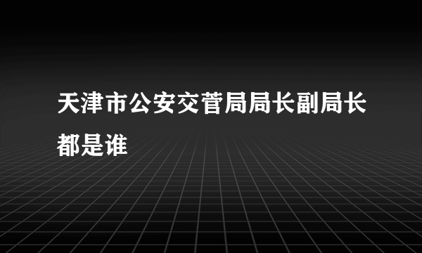 天津市公安交菅局局长副局长都是谁