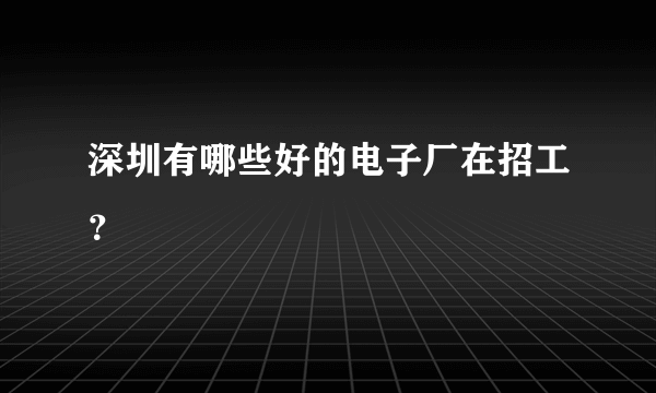 深圳有哪些好的电子厂在招工？