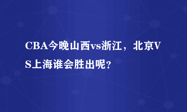 CBA今晚山西vs浙江，北京VS上海谁会胜出呢？