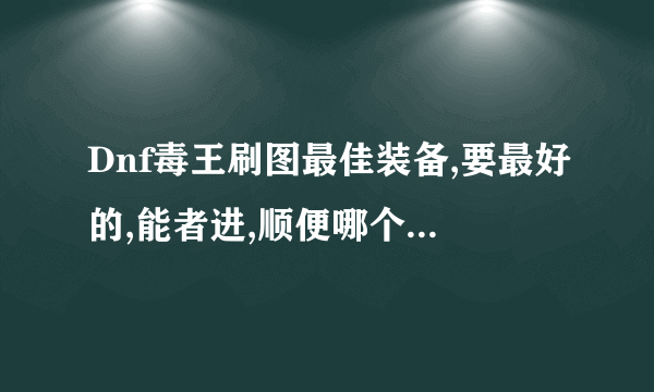 Dnf毒王刷图最佳装备,要最好的,能者进,顺便哪个高玩和我说下毒王的刷图点。