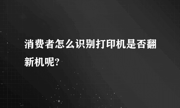 消费者怎么识别打印机是否翻新机呢?