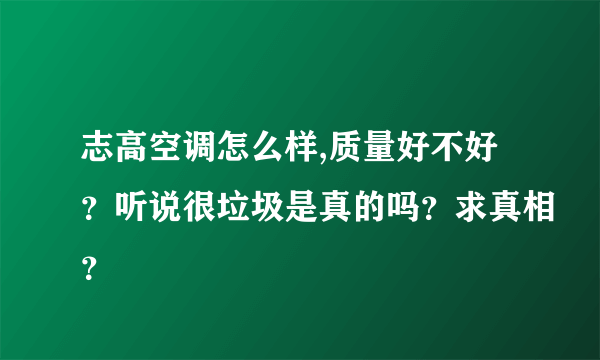 志高空调怎么样,质量好不好？听说很垃圾是真的吗？求真相？