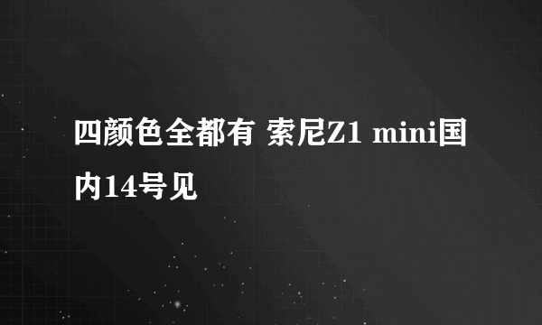 四颜色全都有 索尼Z1 mini国内14号见