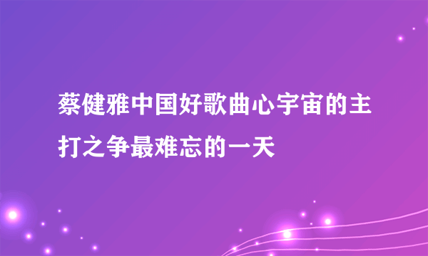 蔡健雅中国好歌曲心宇宙的主打之争最难忘的一天