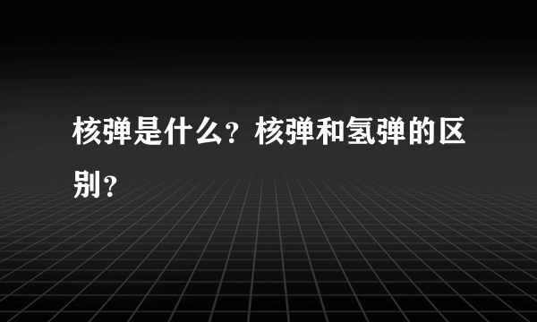 核弹是什么？核弹和氢弹的区别？