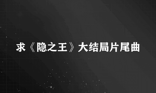 求《隐之王》大结局片尾曲