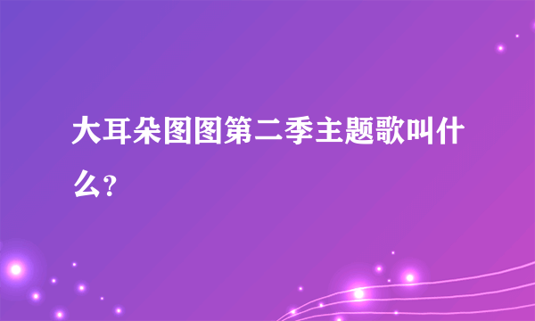 大耳朵图图第二季主题歌叫什么？