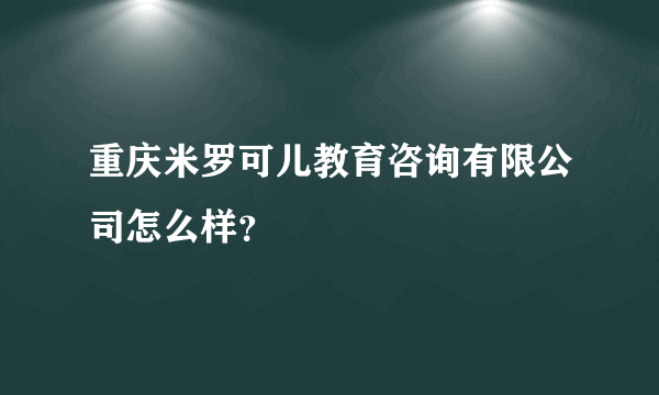 重庆米罗可儿教育咨询有限公司怎么样？