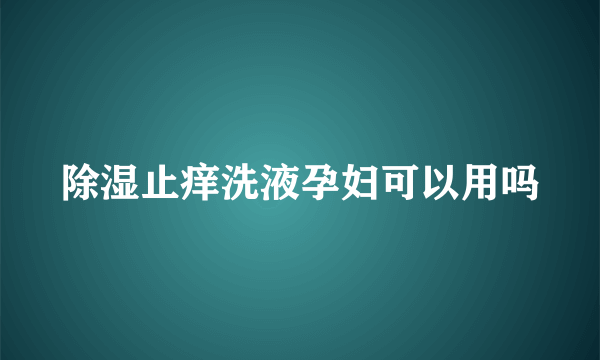 除湿止痒洗液孕妇可以用吗