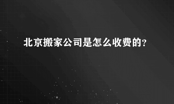 北京搬家公司是怎么收费的？