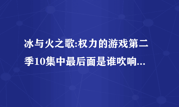 冰与火之歌:权力的游戏第二季10集中最后面是谁吹响的号角？