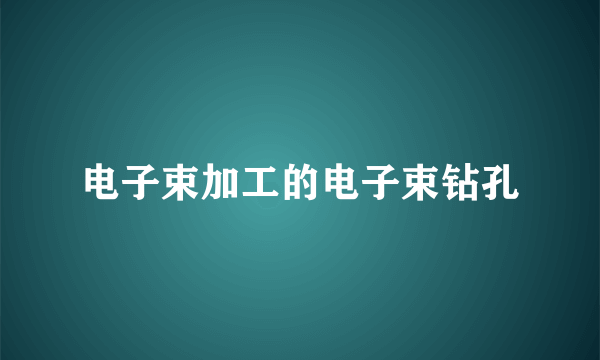 电子束加工的电子束钻孔