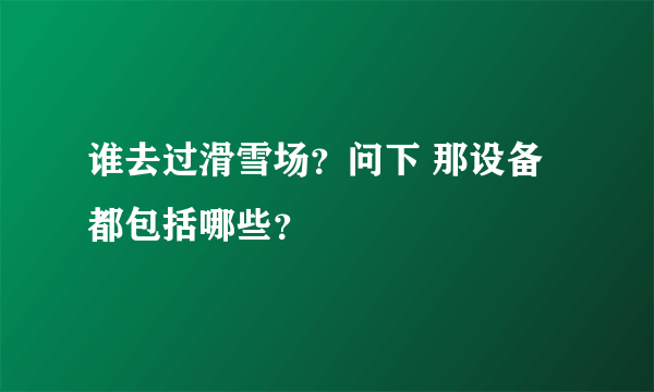 谁去过滑雪场？问下 那设备都包括哪些？