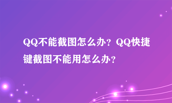 QQ不能截图怎么办？QQ快捷键截图不能用怎么办？