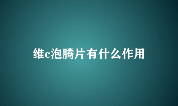 维c泡腾片有什么作用