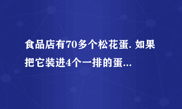 食品店有70多个松花蛋. 如果把它装进4个一排的蛋托中，正好装完；如果把它装进6个一排的蛋托中，也正好装完. 你能求出有多少个松花蛋吗？