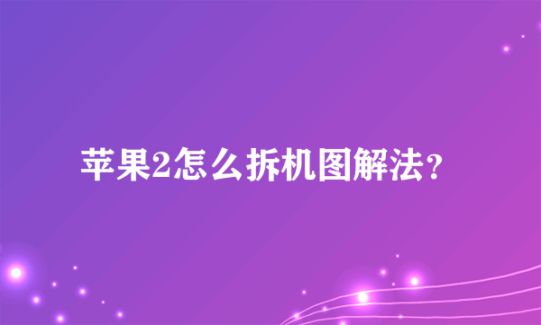 苹果2怎么拆机图解法？