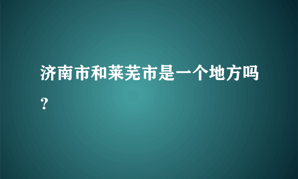 济南市和莱芜市是一个地方吗？