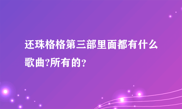 还珠格格第三部里面都有什么歌曲?所有的？