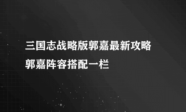 三国志战略版郭嘉最新攻略 郭嘉阵容搭配一栏