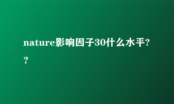 nature影响因子30什么水平?？