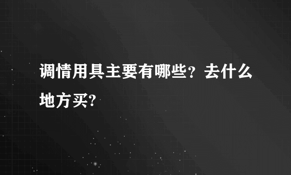 调情用具主要有哪些？去什么地方买?