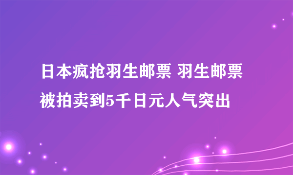 日本疯抢羽生邮票 羽生邮票被拍卖到5千日元人气突出