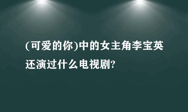 (可爱的你)中的女主角李宝英还演过什么电视剧?