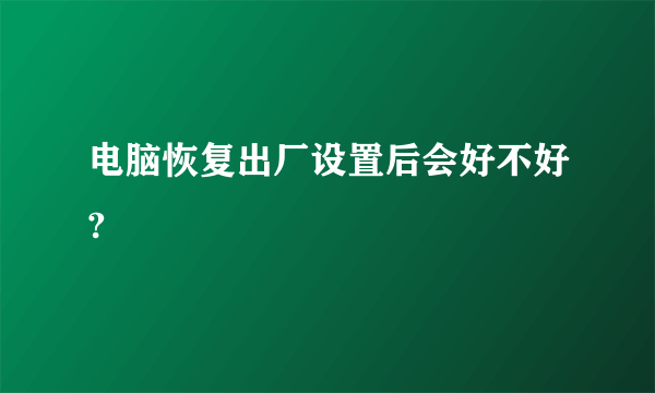 电脑恢复出厂设置后会好不好?