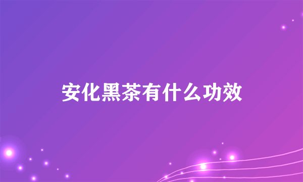 安化黑茶有什么功效