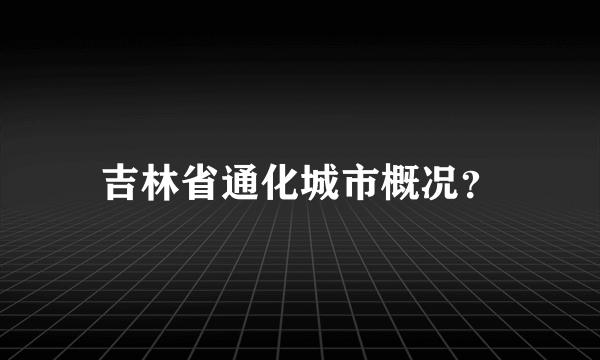 吉林省通化城市概况？