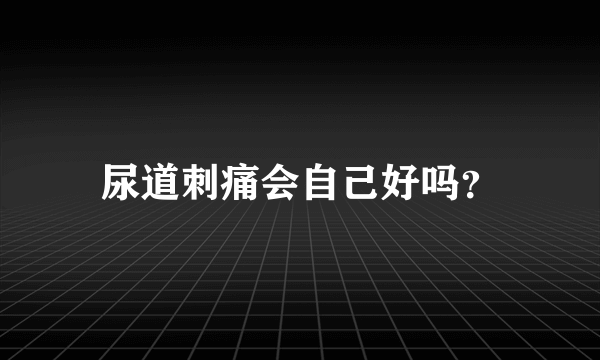 尿道刺痛会自己好吗？