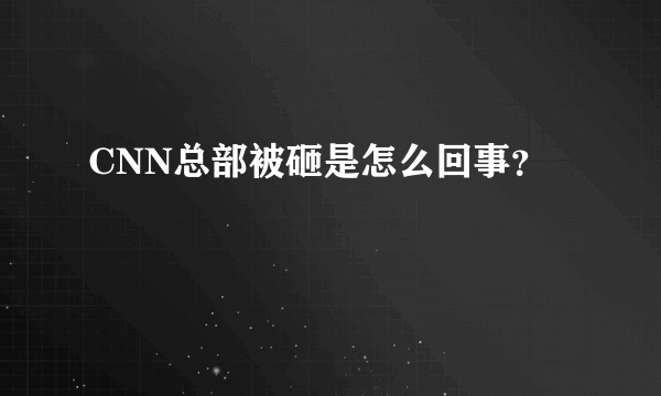 CNN总部被砸是怎么回事？