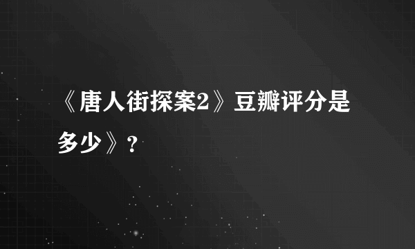 《唐人街探案2》豆瓣评分是多少》？