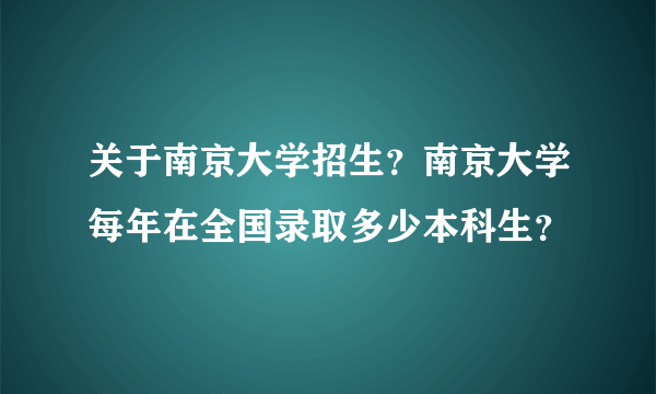 关于南京大学招生？南京大学每年在全国录取多少本科生？